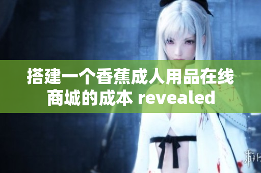 搭建一个香蕉成人用品在线商城的成本 revealed