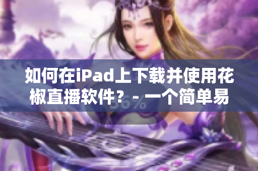 如何在iPad上下载并使用花椒直播软件？- 一个简单易懂的教程