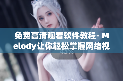 免费高清观看软件教程- Melody让你轻松掌握网络视频知识