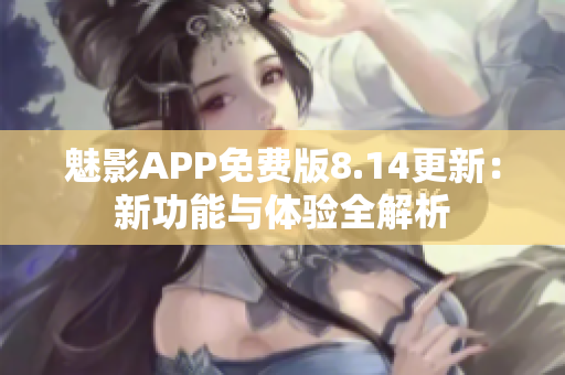 魅影APP免费版8.14更新：新功能与体验全解析