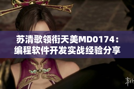 苏清歌领衔天美MD0174：编程软件开发实战经验分享