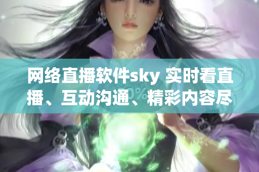 网络直播软件sky 实时看直播、互动沟通、精彩内容尽收眼底