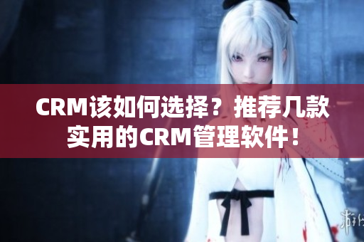 CRM该如何选择？推荐几款实用的CRM管理软件！