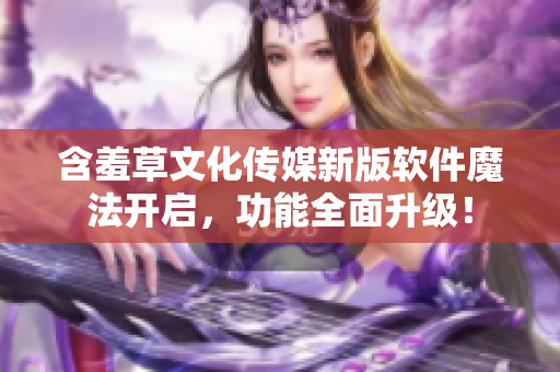 含羞草文化传媒新版软件魔法开启，功能全面升级！