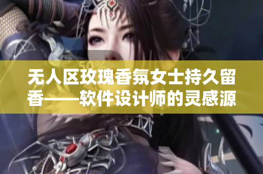 无人区玫瑰香氛女士持久留香——软件设计师的灵感源泉