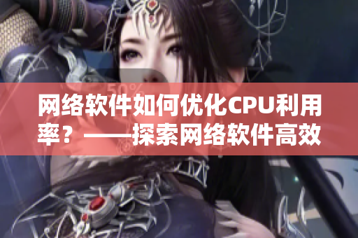 网络软件如何优化CPU利用率？——探索网络软件高效运行的方法