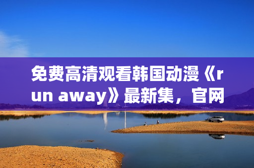 免费高清观看韩国动漫《run away》最新集，官网放送！