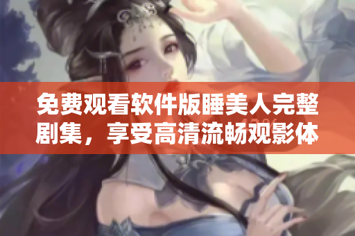 免费观看软件版睡美人完整剧集，享受高清流畅观影体验