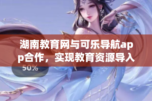 湖南教育网与可乐导航app合作，实现教育资源导入应用平台