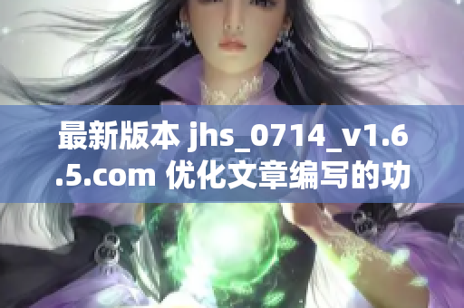 最新版本 jhs_0714_v1.6.5.com 优化文章编写的功能