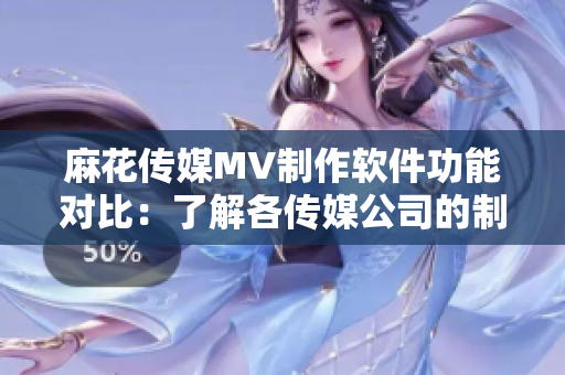 麻花传媒MV制作软件功能对比：了解各传媒公司的制作工具特点