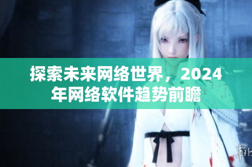 探索未来网络世界，2024年网络软件趋势前瞻