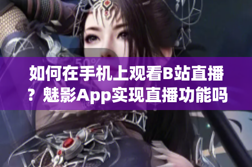 如何在手机上观看B站直播？魅影App实现直播功能吗？