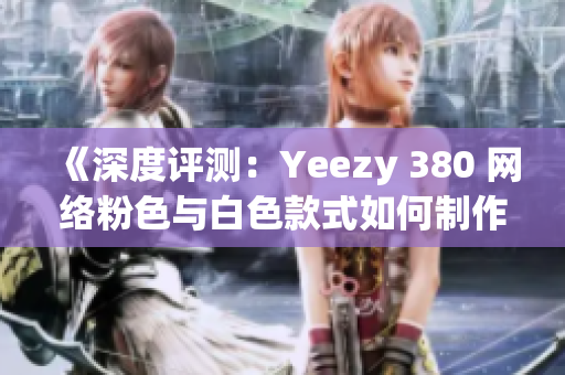 《深度评测：Yeezy 380 网络粉色与白色款式如何制作？》