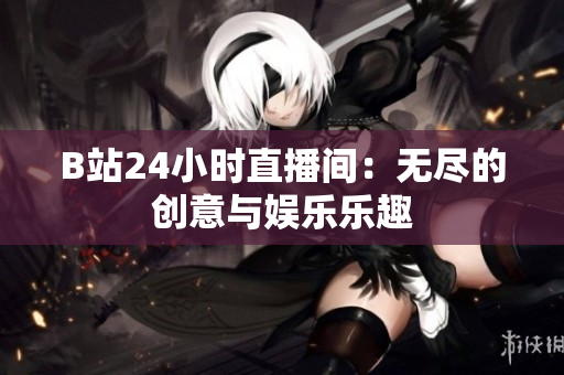 B站24小时直播间：无尽的创意与娱乐乐趣