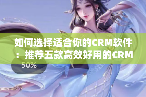 如何选择适合你的CRM软件：推荐五款高效好用的CRM管理系统