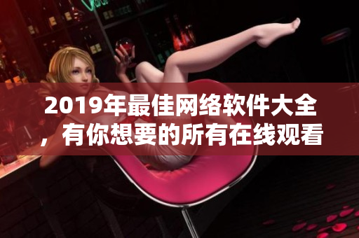 2019年最佳网络软件大全，有你想要的所有在线观看资源！