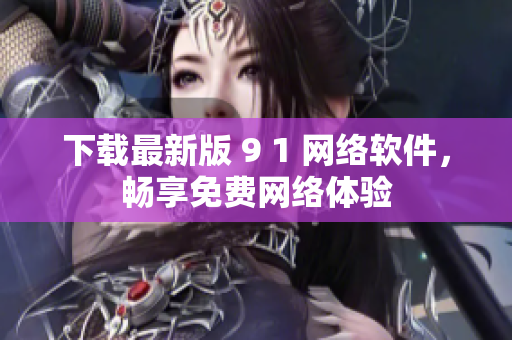 下载最新版 9 1 网络软件，畅享免费网络体验