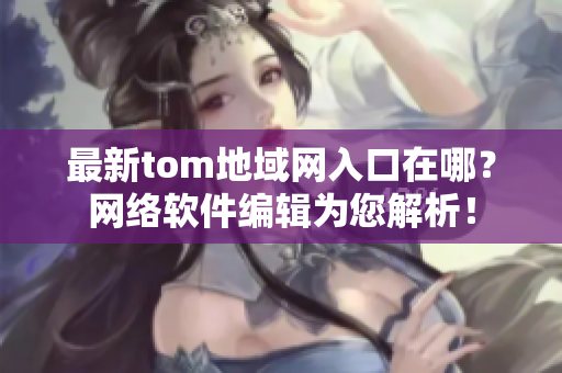 最新tom地域网入口在哪？网络软件编辑为您解析！