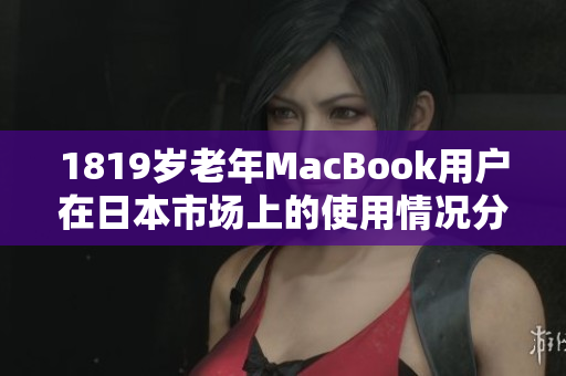 1819岁老年MacBook用户在日本市场上的使用情况分析