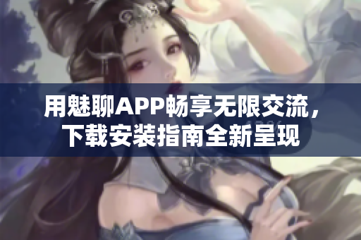 用魅聊APP畅享无限交流，下载安装指南全新呈现