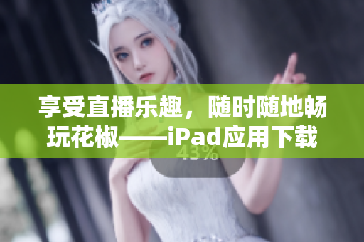 享受直播乐趣，随时随地畅玩花椒——iPad应用下载全攻略