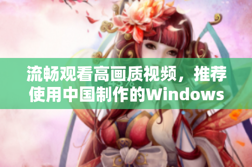 流畅观看高画质视频，推荐使用中国制作的Windows网络软件