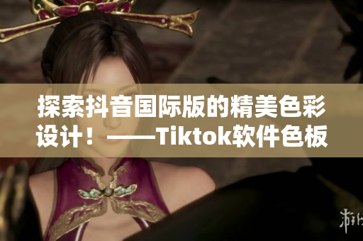 探索抖音国际版的精美色彩设计！——Tiktok软件色板揭秘