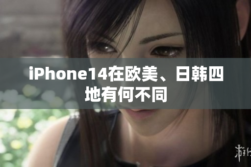 iPhone14在欧美、日韩四地有何不同