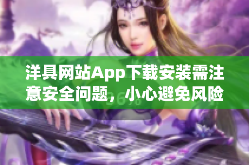 洋具网站App下载安装需注意安全问题，小心避免风险