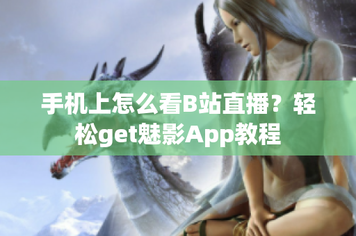 手机上怎么看B站直播？轻松get魅影App教程