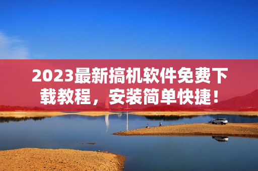 2023最新搞机软件免费下载教程，安装简单快捷！