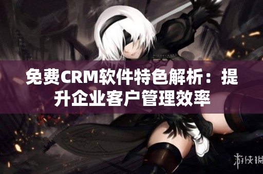 免费CRM软件特色解析：提升企业客户管理效率