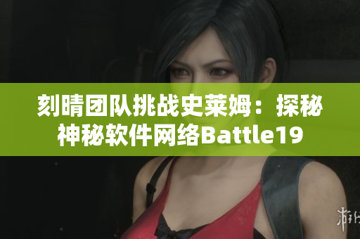 刻晴团队挑战史莱姆：探秘神秘软件网络Battle19