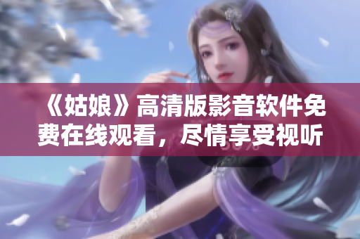 《姑娘》高清版影音软件免费在线观看，尽情享受视听盛宴！