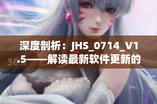 深度剖析：JHS_0714_V1.5——解读最新软件更新的全面功能优化