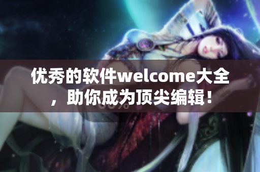 优秀的软件welcome大全，助你成为顶尖编辑！