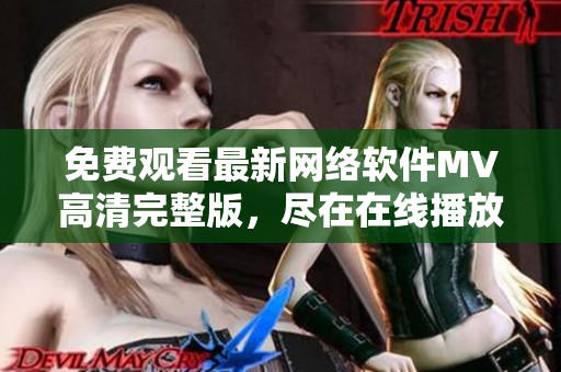 免费观看最新网络软件MV高清完整版，尽在在线播放平台！