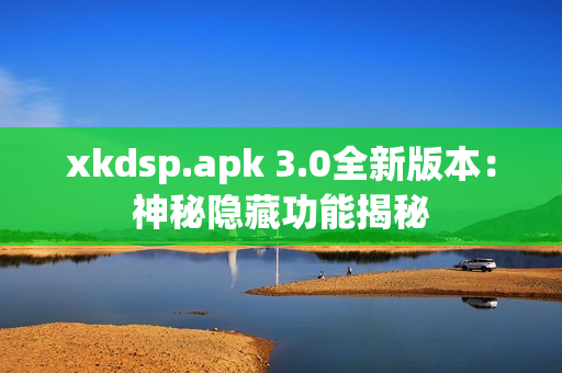 xkdsp.apk 3.0全新版本：神秘隐藏功能揭秘