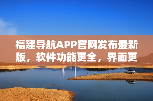 福建导航APP官网发布最新版，软件功能更全，界面更美观