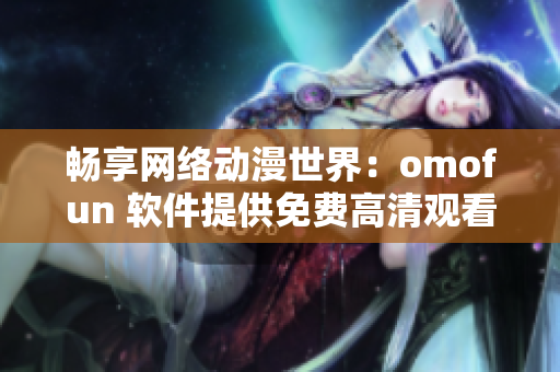 畅享网络动漫世界：omofun 软件提供免费高清观看体验