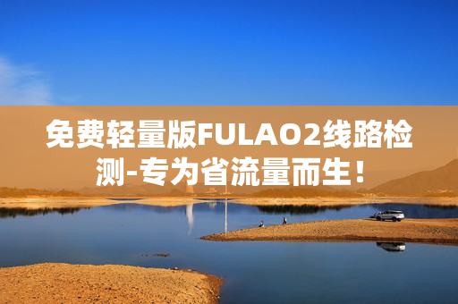 免费轻量版FULAO2线路检测-专为省流量而生！