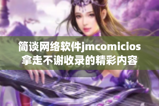 简谈网络软件jmcomicios拿走不谢收录的精彩内容