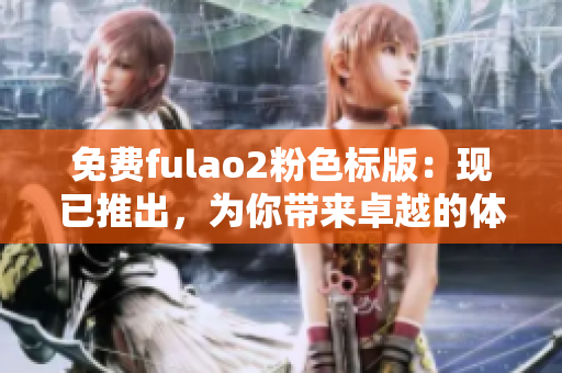 免费fulao2粉色标版：现已推出，为你带来卓越的体验