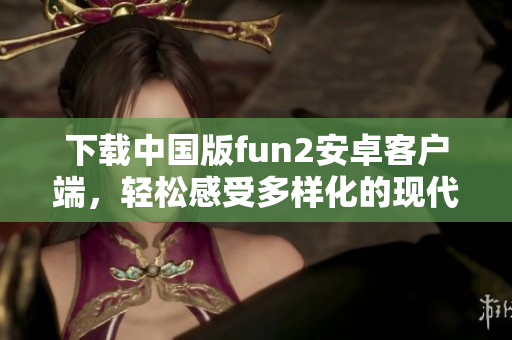 下载中国版fun2安卓客户端，轻松感受多样化的现代生活