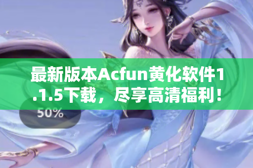 最新版本Acfun黄化软件1.1.5下载，尽享高清福利！