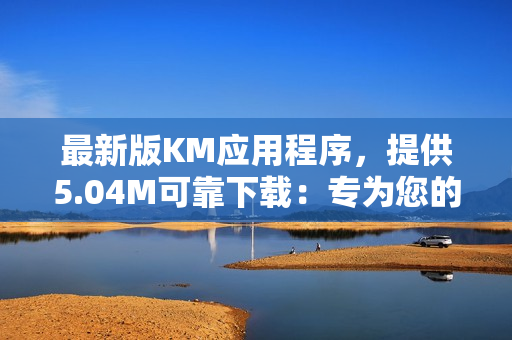 最新版KM应用程序，提供5.04M可靠下载：专为您的手机设计的网络软件