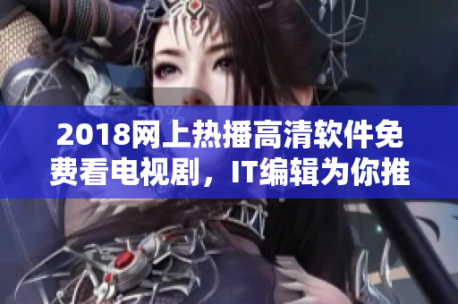 2018网上热播高清软件免费看电视剧，IT编辑为你推荐！