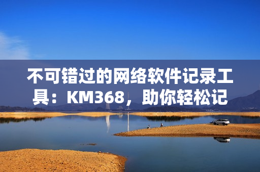 不可错过的网络软件记录工具：KM368，助你轻松记录您的网络软件之旅