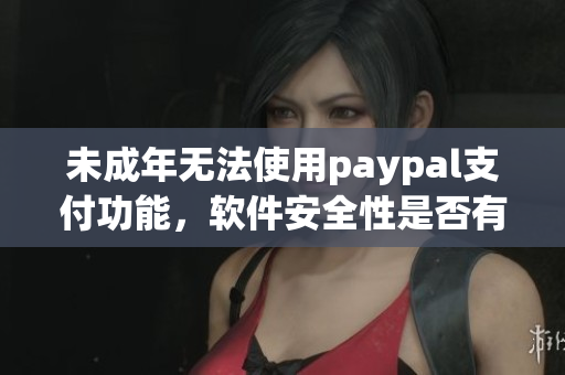 未成年无法使用paypal支付功能，软件安全性是否有改进？